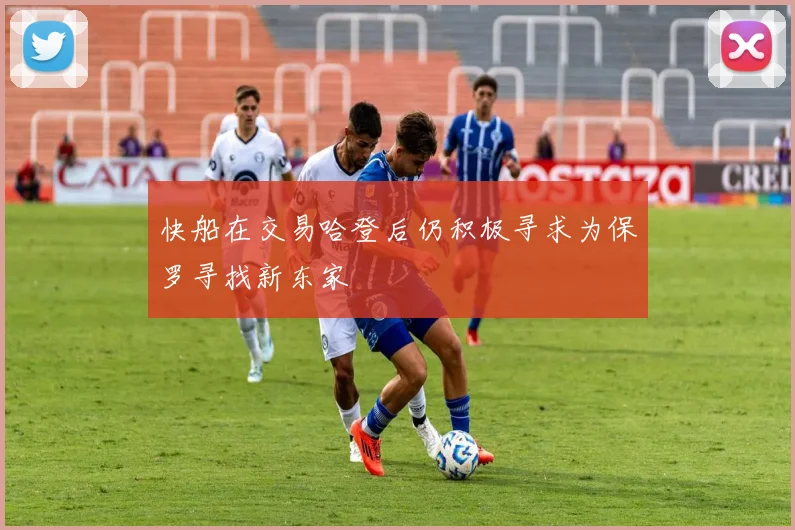 快船在交易哈登后仍积极寻求为保罗寻找新东家