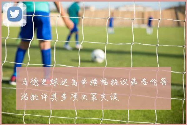 马德里球迷高举横幅抗议弗洛伦蒂诺批评其多项决策失误