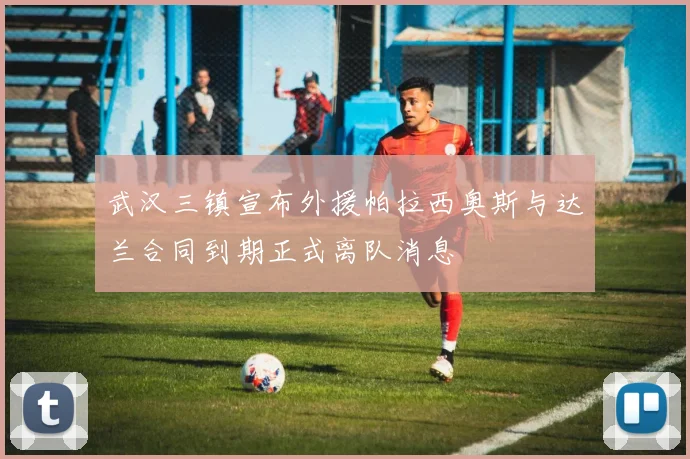 武汉三镇宣布外援帕拉西奥斯与达兰合同到期正式离队消息