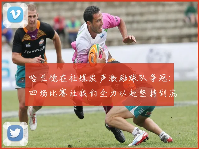 哈兰德在社媒发声激励球队争冠：四场比赛让我们全力以赴坚持到底