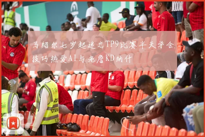 马绍尔七岁起迷恋TP9比赛半天学会技巧热爱AI与老詹KD纳什