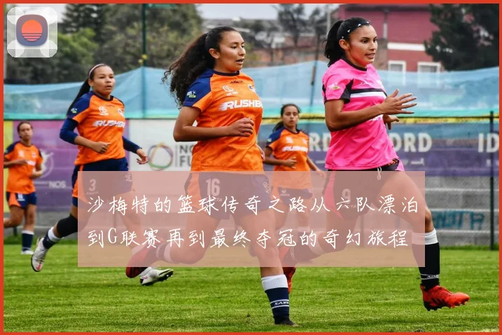 沙梅特的篮球传奇之路从六队漂泊到G联赛再到最终夺冠的奇幻旅程