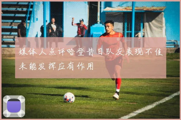 媒体人点评哈登昔日队友表现不佳未能发挥应有作用