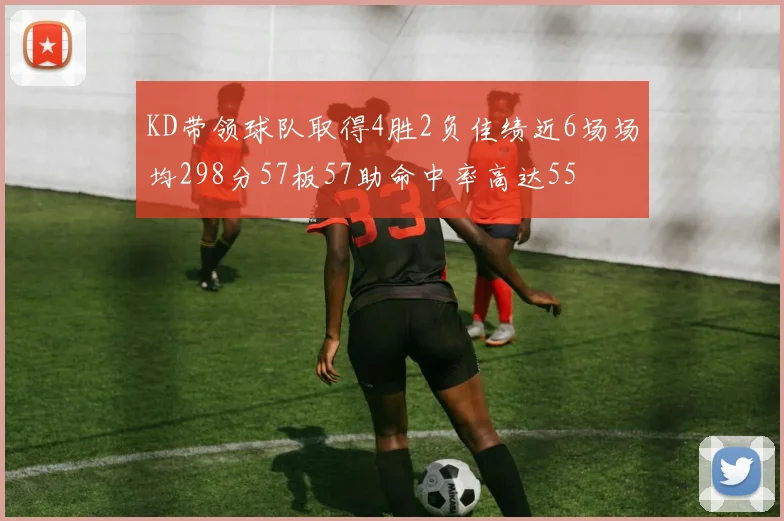 KD带领球队取得4胜2负佳绩近6场场均298分57板57助命中率高达55
