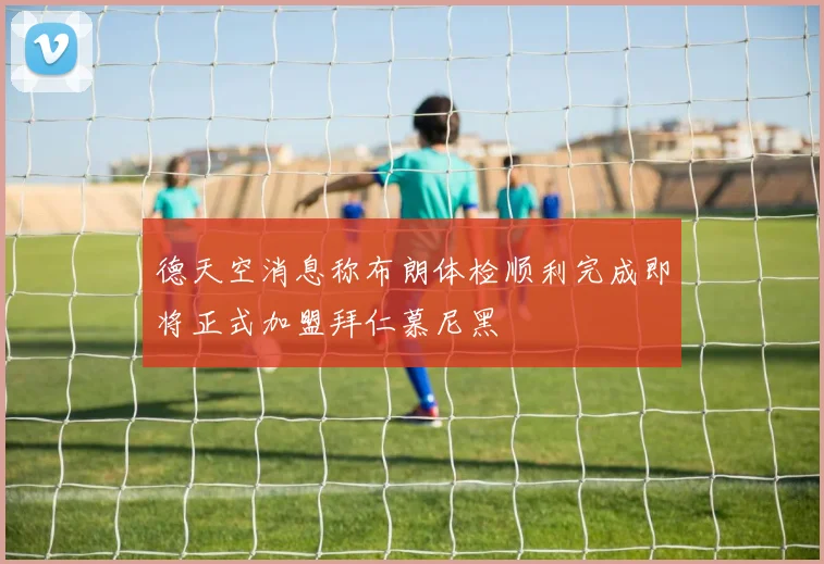 德天空消息称布朗体检顺利完成即将正式加盟拜仁慕尼黑
