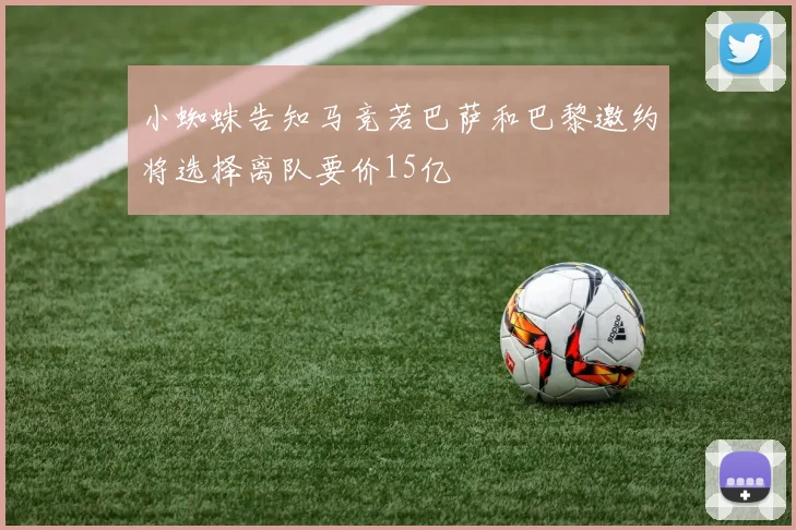 小蜘蛛告知马竞若巴萨和巴黎邀约将选择离队要价15亿
