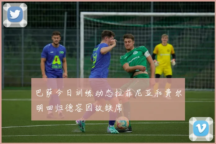 巴萨今日训练动态拉菲尼亚和费尔明回归德容因故缺席