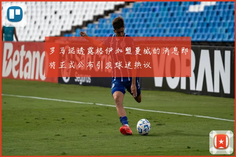 罗马诺透露格伊加盟曼城的消息即将正式公布引发球迷热议