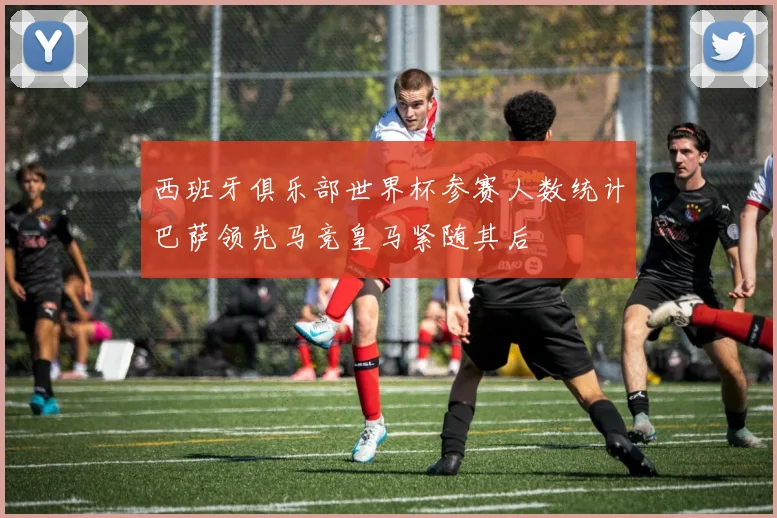 西班牙俱乐部世界杯参赛人数统计巴萨领先马竞皇马紧随其后