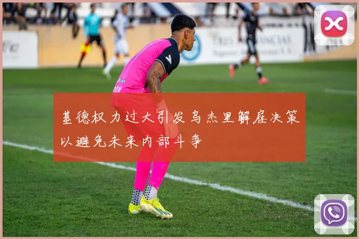 基德权力过大引发乌杰里解雇决策以避免未来内部斗争