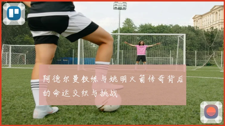 阿德尔曼教练与姚明火箭传奇背后的命运交织与挑战