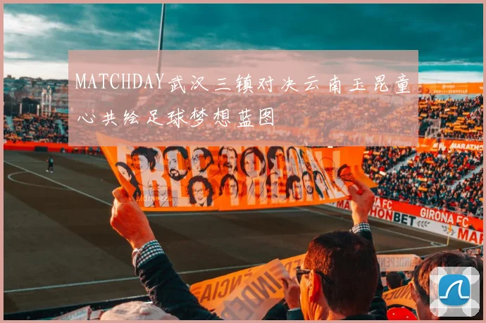 MATCHDAY武汉三镇对决云南玉昆童心共绘足球梦想蓝图
