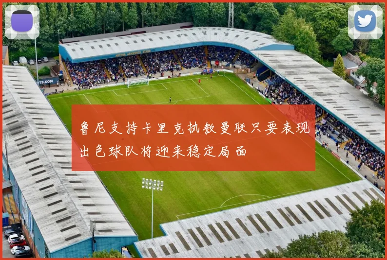 鲁尼支持卡里克执教曼联只要表现出色球队将迎来稳定局面