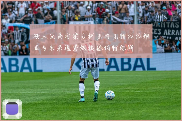 湖人交易方案分析克内克特拉拉维亚与未来选秀权换赫伯特琼斯