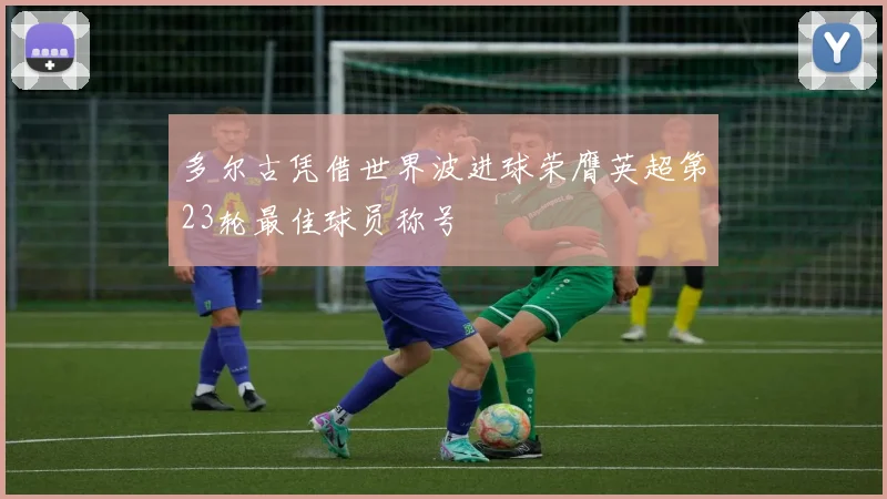 多尔古凭借世界波进球荣膺英超第23轮最佳球员称号