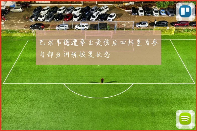 巴尔韦德遭拳击受伤后回归皇马参与部分训练恢复状态