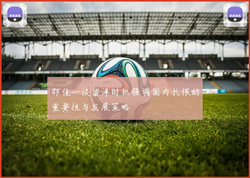 邵佳一谈留洋时机强调国内扎根的重要性与发展策略