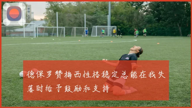 德保罗赞梅西性格稳定总能在我失落时给予鼓励和支持
