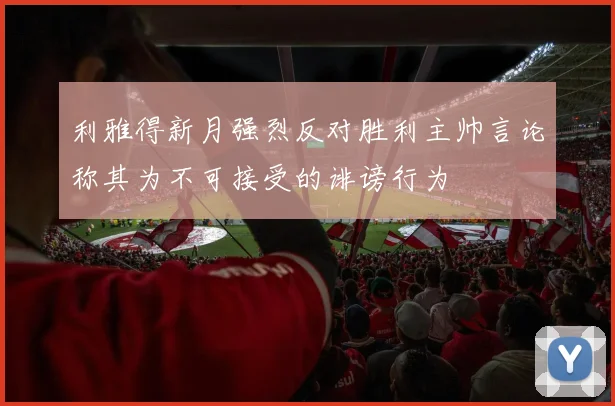 利雅得新月强烈反对胜利主帅言论称其为不可接受的诽谤行为