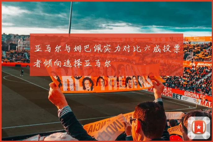 亚马尔与姆巴佩实力对比六成投票者倾向选择亚马尔